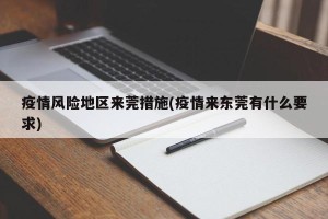 疫情风险地区来莞措施(疫情来东莞有什么要求)