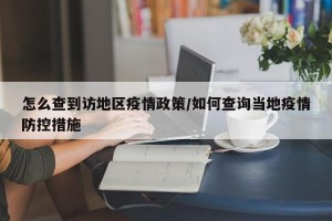怎么查到访地区疫情政策/如何查询当地疫情防控措施
