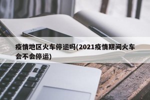 疫情地区火车停运吗(2021疫情期间火车会不会停运)