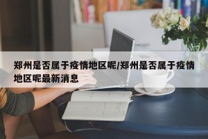 郑州是否属于疫情地区呢/郑州是否属于疫情地区呢最新消息