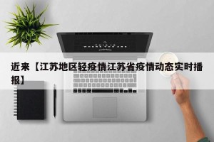 近来【江苏地区轻疫情江苏省疫情动态实时播报】