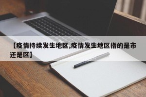【疫情持续发生地区,疫情发生地区指的是市还是区】