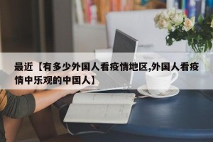 最近【有多少外国人看疫情地区,外国人看疫情中乐观的中国人】