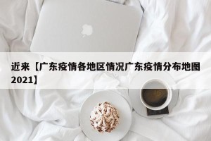 近来【广东疫情各地区情况广东疫情分布地图2021】