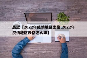 最近【2022年疫情地区表格,2022年疫情地区表格怎么填】